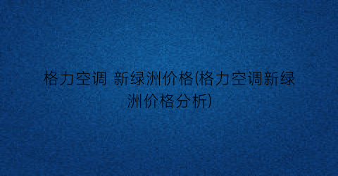 格力空调 新绿洲价格(格力空调新绿洲价格分析)